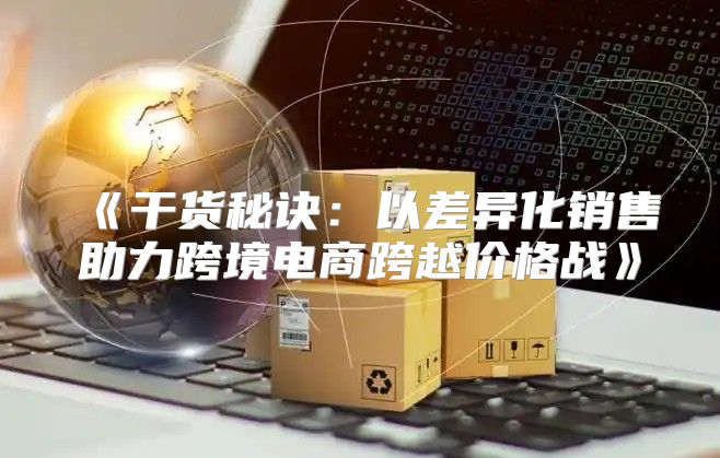 干货秘诀：以差异化销售助力跨境电商跨越价格战