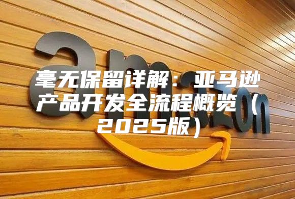 毫无保留详解：亚马逊产品开发全流程概览2025版