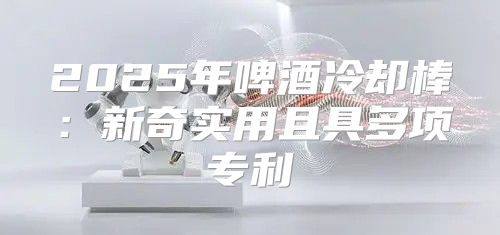 2025年啤酒冷却棒：新奇实用且具多项专利
