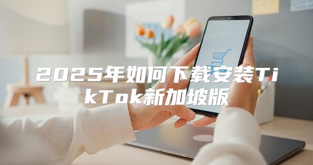 2025年如何下载安装TikTok新加坡版