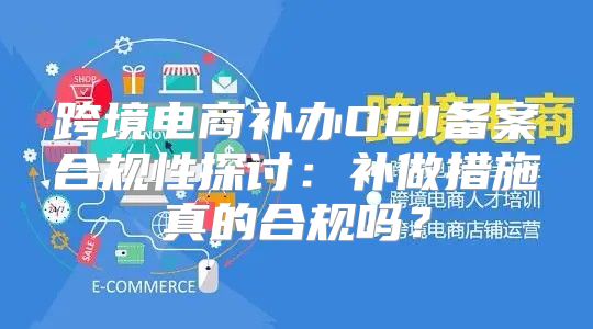 跨境电商补办ODI备案合规性探讨：补做措施真的合规吗？