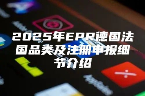 2025年EPR德国法国品类及注册申报细节介绍
