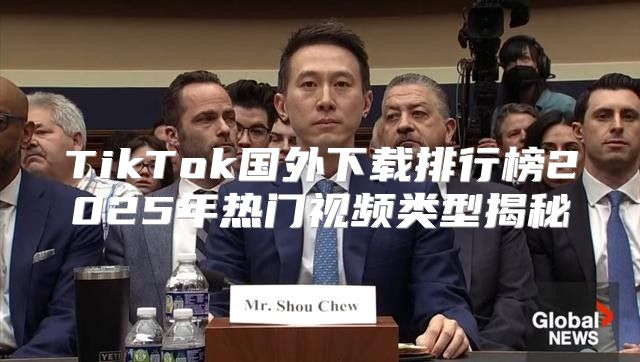 TikTok国外下载排行榜2025年热门视频类型揭秘