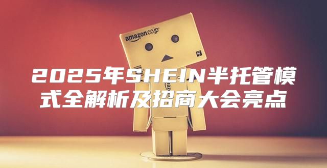 2025年SHEIN半托管模式全解析及招商大会亮点