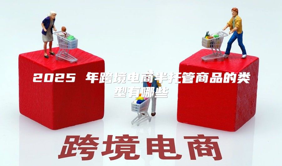 2025 年跨境电商半托管商品的类型有哪些
