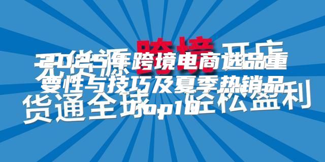 2025年跨境电商选品重要性与技巧及夏季热销品Top10