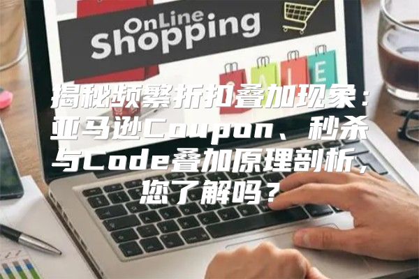 揭秘频繁折扣叠加现象：亚马逊Coupon、秒杀与Code叠加原理剖析，您了解吗？