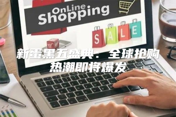 新蛋黑五盛典：全球抢购热潮即将爆发