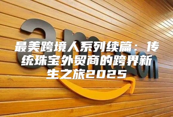 最美跨境人系列续篇：传统珠宝外贸商的跨界新生之旅2025