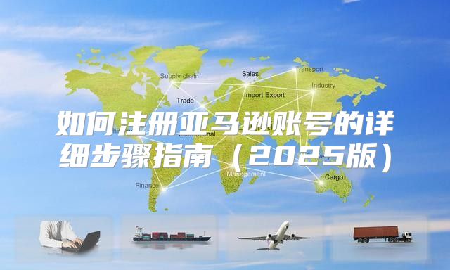 如何注册亚马逊账号的详细步骤指南2025版