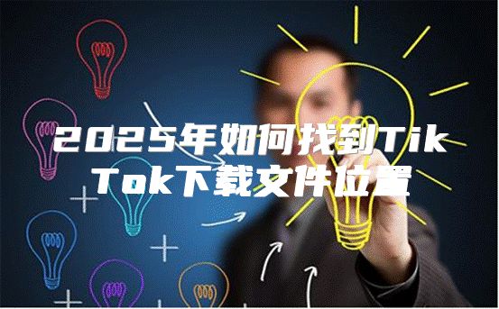 2025年如何找到TikTok下载文件位置
