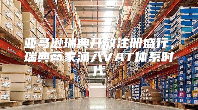 亚马逊瑞典开放注册盛行，瑞典商家涌入VAT体系时代