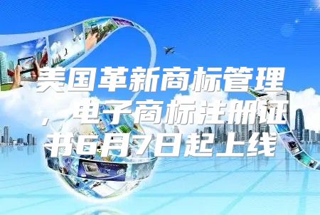 美国革新商标管理，电子商标注册证书6月7日起上线