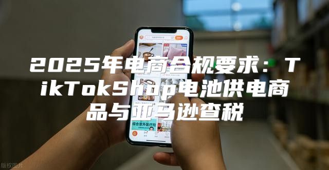 2025年电商合规要求：TikTokShop电池供电商品与亚马逊查税