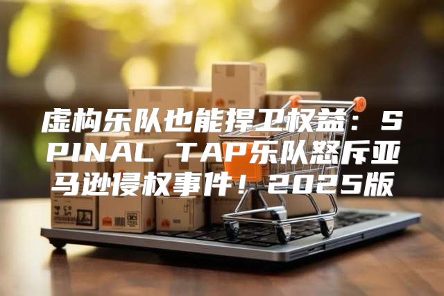 虚构乐队也能捍卫权益：SPINAL TAP乐队怒斥亚马逊侵权事件！2025版