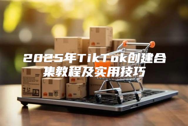 2025年TikTok创建合集教程及实用技巧