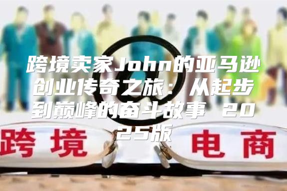 跨境卖家John的亚马逊创业传奇之旅：从起步到巅峰的奋斗故事 2025版