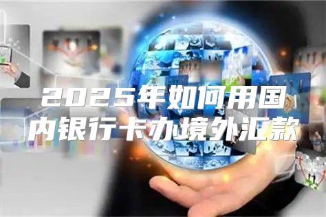 2025年如何用国内银行卡办境外汇款