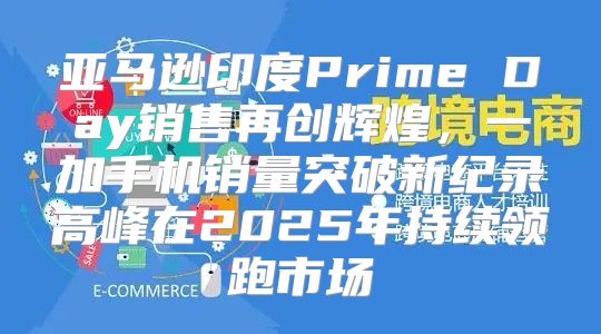 亚马逊印度Prime Day销售再创辉煌，一加手机销量突破新纪录高峰在2025年持续领跑市场