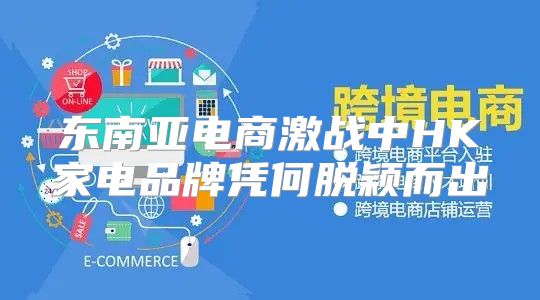 东南亚电商激战中HK家电品牌凭何脱颖而出