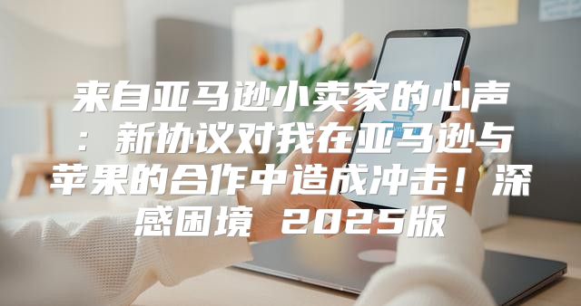来自亚马逊小卖家的心声：新协议对我在亚马逊与苹果的合作中造成冲击！深感困境 2025版