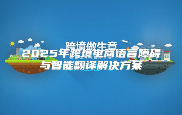 2025年跨境电商语言障碍与智能翻译解决方案