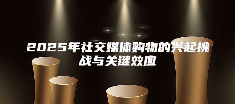 2025年社交媒体购物的兴起挑战与关键效应