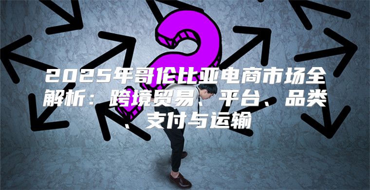 2025年哥伦比亚电商市场全解析：跨境贸易、平台、品类、支付与运输