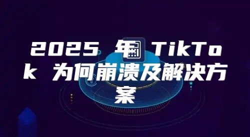 2025 年 TikTok 为何崩溃及解决方案