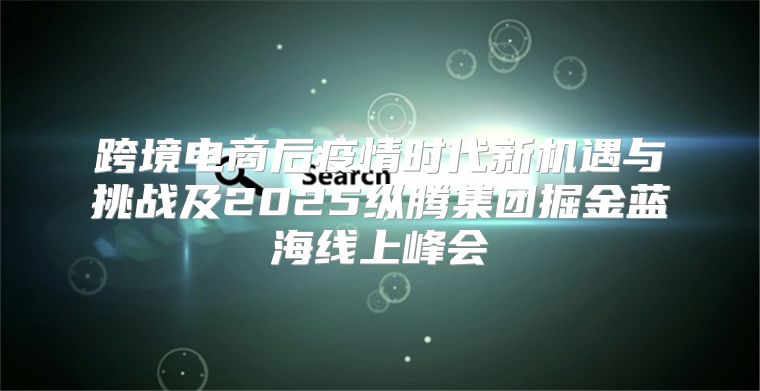 跨境电商后疫情时代新机遇与挑战及2025纵腾集团掘金蓝海线上峰会