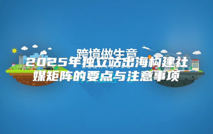 2025年独立站出海构建社媒矩阵的要点与注意事项