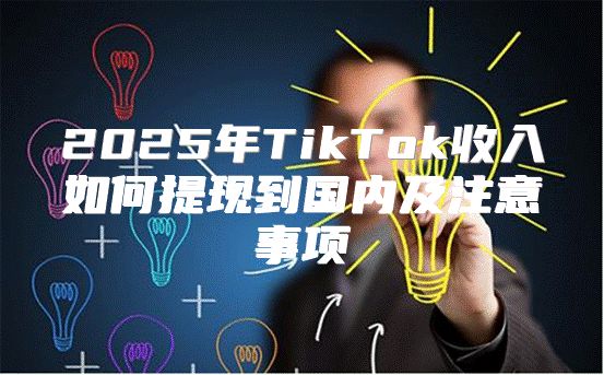 2025年TikTok收入如何提现到国内及注意事项