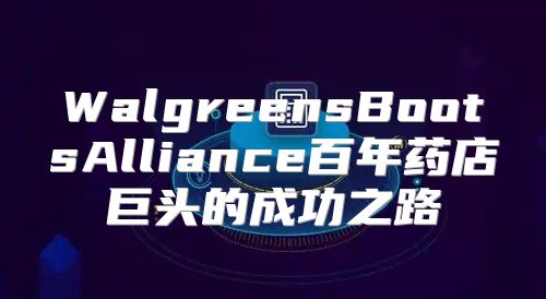 WalgreensBootsAlliance百年药店巨头的成功之路