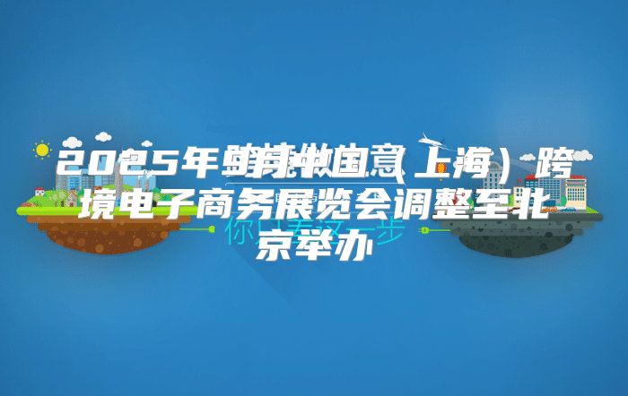 2025年9月中国上海跨境电子商务展览会调整至北京举办