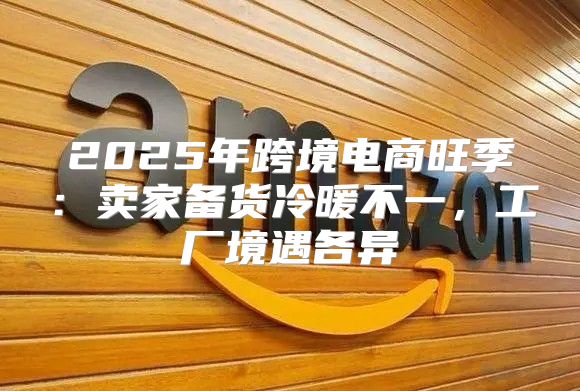 2025年跨境电商旺季：卖家备货冷暖不一，工厂境遇各异