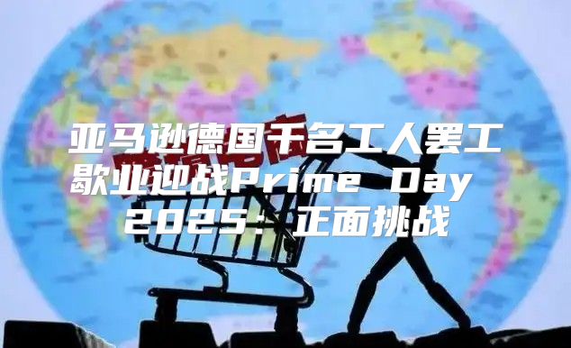 亚马逊德国千名工人罢工歇业迎战Prime Day 2025正面挑战