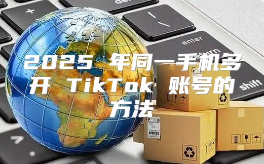 2025 年同一手机多开 TikTok 账号的方法