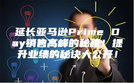 延长亚马逊Prime Day销售高峰的秘籍！提升业绩的秘诀大公开！