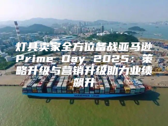 灯具卖家全方位备战亚马逊Prime Day 2025策略升级与营销升级助力业绩飙升