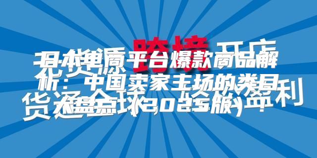 日本电商平台爆款商品解析：中国卖家主场的类目大盘点2025版！