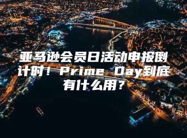 亚马逊会员日活动申报倒计时！Prime Day到底有什么用？