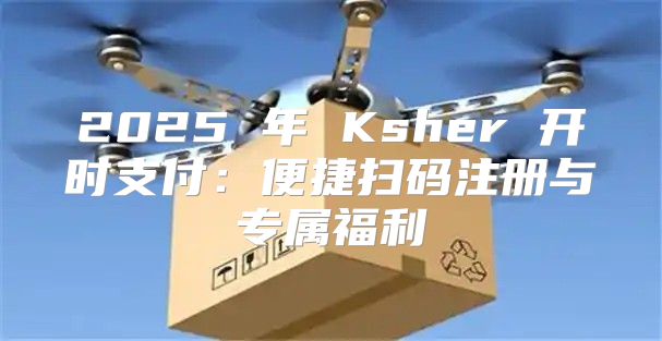2025 年 Ksher 开时支付：便捷扫码注册与专属福利