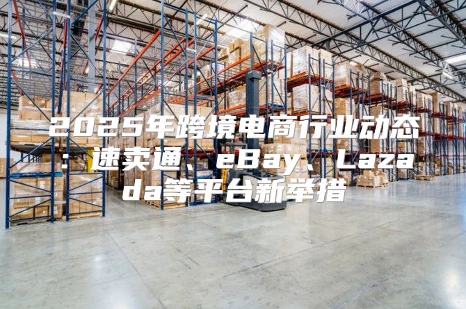 2025年跨境电商行业动态：速卖通、eBay、Lazada等平台新举措