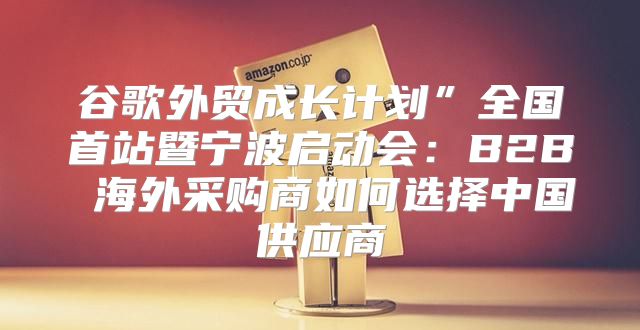 谷歌外贸成长计划”全国首站暨宁波启动会：B2B 海外采购商如何选择中国供应商