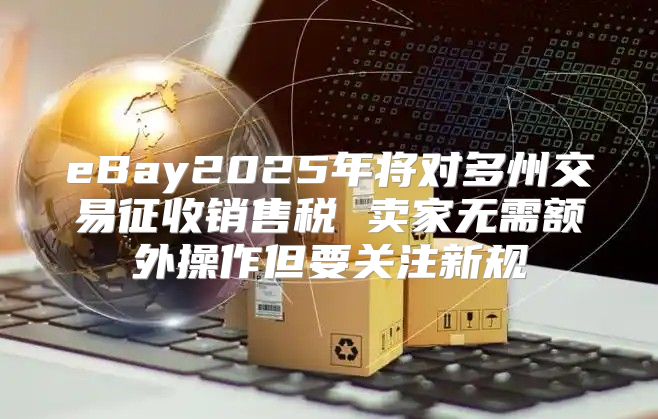eBay2025年将对多州交易征收销售税 卖家无需额外操作但要关注新规