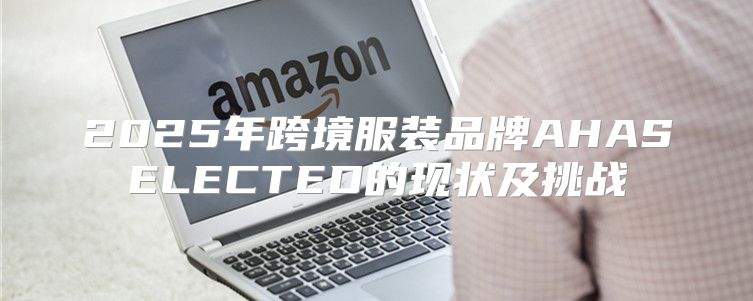 2025年跨境服装品牌AHASELECTED的现状及挑战