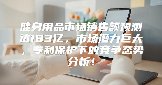 健身用品市场销售额预测达183亿，市场潜力巨大，专利保护下的竞争态势分析！