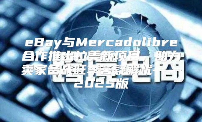 eBay与Mercadolibre合作推出拉美新项目，助力卖家备战旺季答疑解忧——2025版