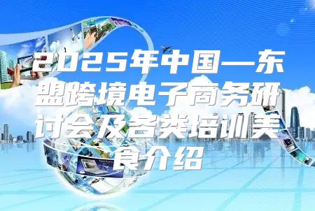2025年中国—东盟跨境电子商务研讨会及各类培训美食介绍