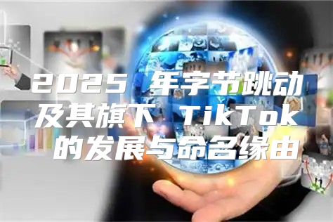 2025 年字节跳动及其旗下 TikTok 的发展与命名缘由